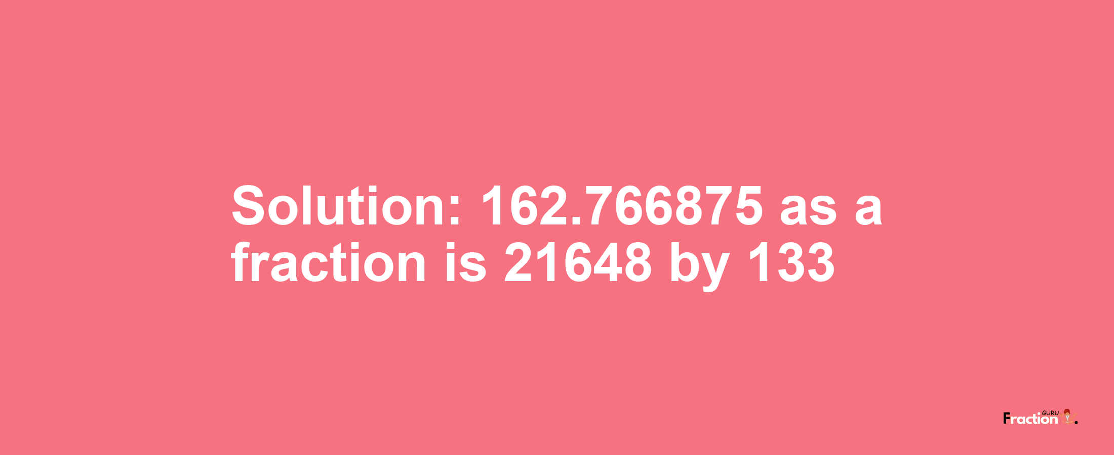 Solution:162.766875 as a fraction is 21648/133